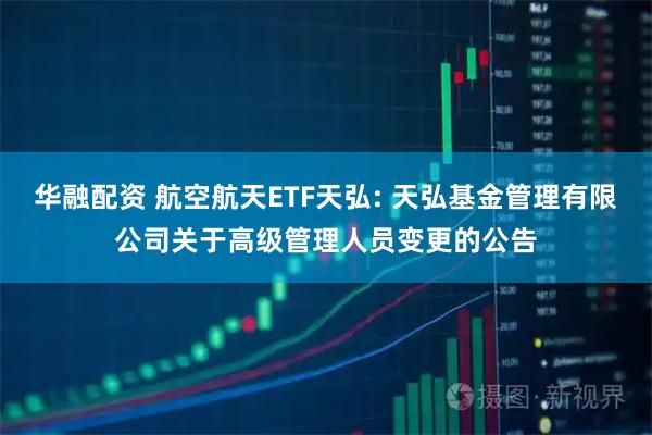 华融配资 航空航天ETF天弘: 天弘基金管理有限公司关于高级管理人员变更的公告