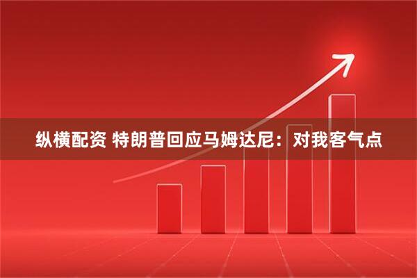 纵横配资 特朗普回应马姆达尼：对我客气点