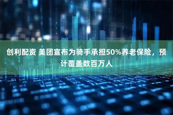 创利配资 美团宣布为骑手承担50%养老保险，预计覆盖数百万人