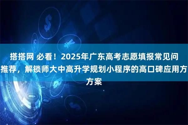 搭搭网 必看！2025年广东高考志愿填报常见问题推荐，解锁师大中高升学规划小程序的高口碑应用方案