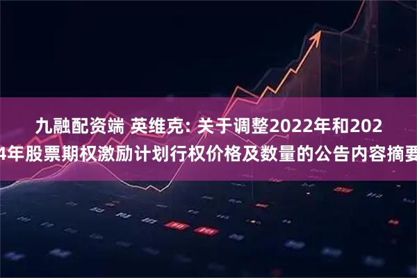 九融配资端 英维克: 关于调整2022年和2024年股票期权激励计划行权价格及数量的公告内容摘要