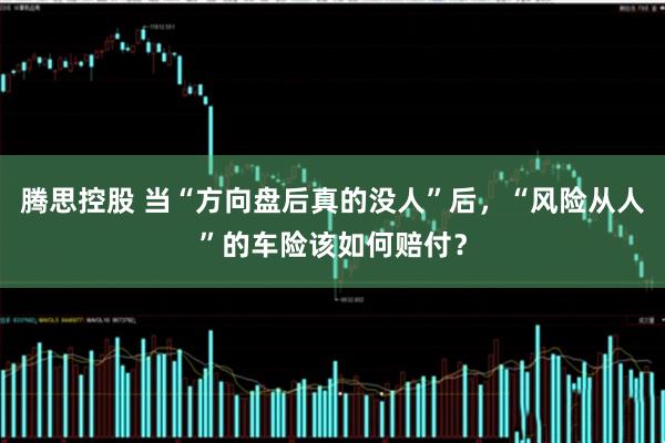 腾思控股 当“方向盘后真的没人”后，“风险从人”的车险该如何赔付？
