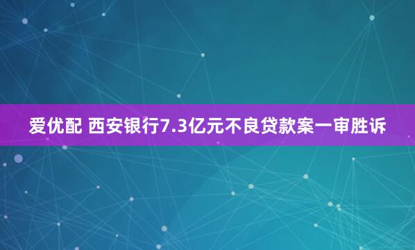 爱优配 西安银行7.3亿元不良贷款案一审胜诉