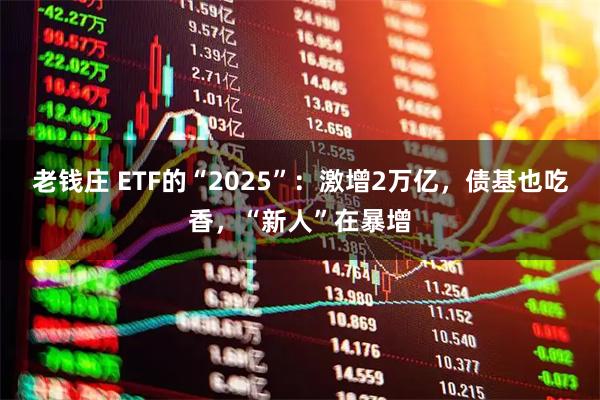 老钱庄 ETF的“2025”：激增2万亿，债基也吃香，“新人”在暴增