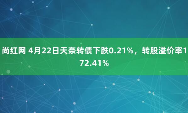 尚红网 4月22日天奈转债下跌0.21%，转股溢价率172.41%