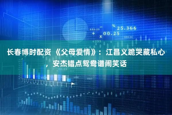 长春博时配资 《父母爱情》：江昌义跪哭藏私心，安杰错点鸳鸯谱闹笑话