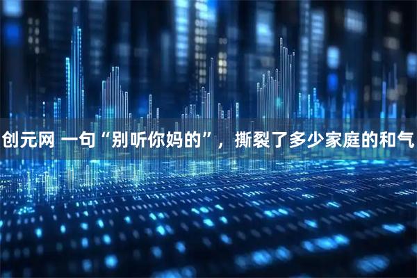 创元网 一句“别听你妈的”，撕裂了多少家庭的和气