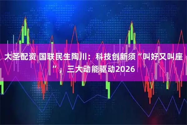 大圣配资 国联民生陶川：科技创新须“叫好又叫座”，三大动能驱动2026