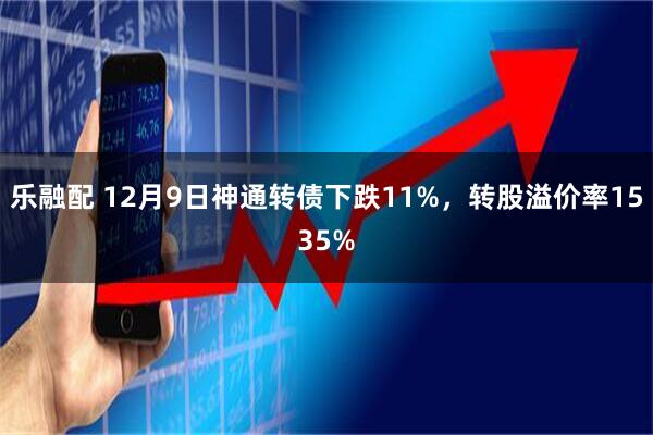 乐融配 12月9日神通转债下跌11%，转股溢价率1535%