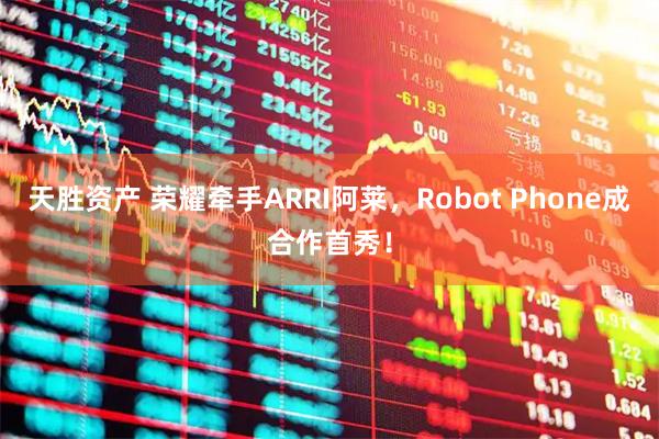 天胜资产 荣耀牵手ARRI阿莱，Robot Phone成合作首秀！