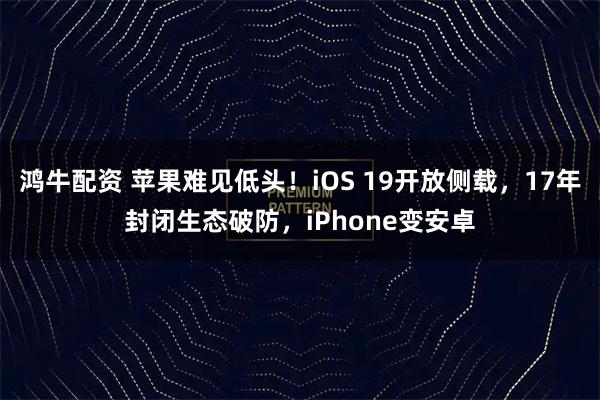 鸿牛配资 苹果难见低头！iOS 19开放侧载，17年封闭生态破防，iPhone变安卓