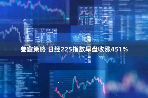 叁鑫策略 日经225指数早盘收涨451%