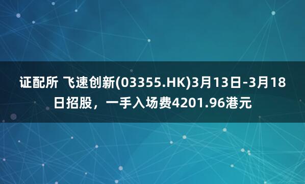 证配所 飞速创新(03355.HK)3月13日-3月18日招股，一手入场费4201.96港元