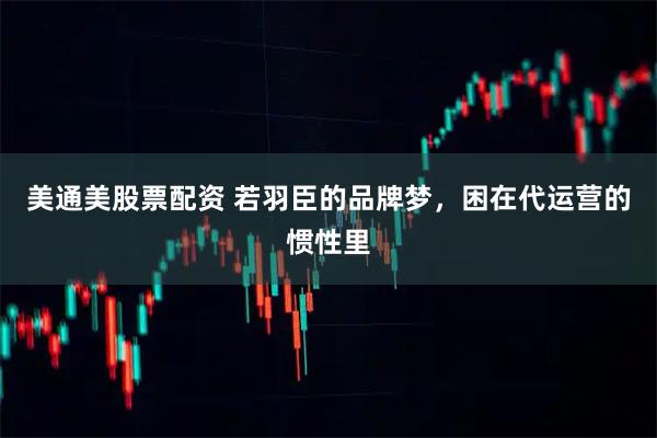 美通美股票配资 若羽臣的品牌梦，困在代运营的惯性里