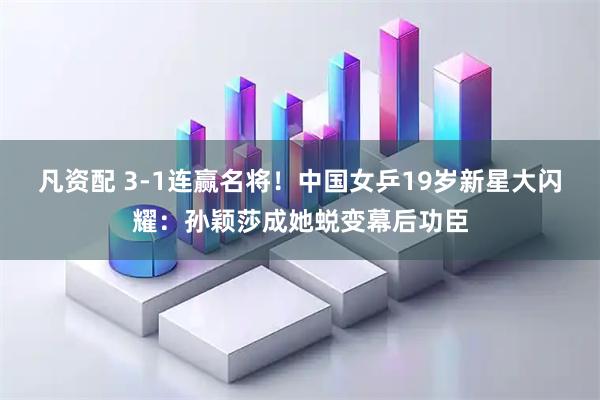 凡资配 3-1连赢名将！中国女乒19岁新星大闪耀：孙颖莎成她蜕变幕后功臣