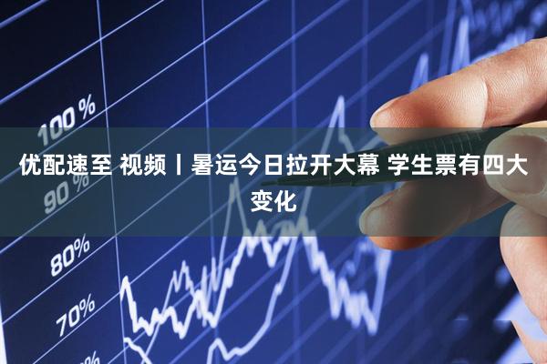 优配速至 视频丨暑运今日拉开大幕 学生票有四大变化