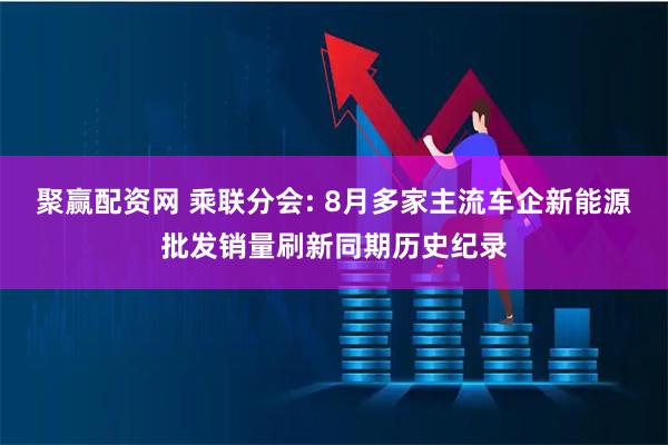 聚赢配资网 乘联分会: 8月多家主流车企新能源批发销量刷新同期历史纪录